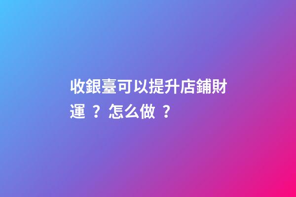 收銀臺可以提升店鋪財運？怎么做？